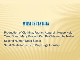 WHAT IS TEXTILE?
Production of Clothing, Fabric , Apparel , House Hold,
Yarn, Fiber , Many Product Can Be Obtained by Textile.
Second Human Need Sector
Small Scale Industry to Very Huge Industry
 