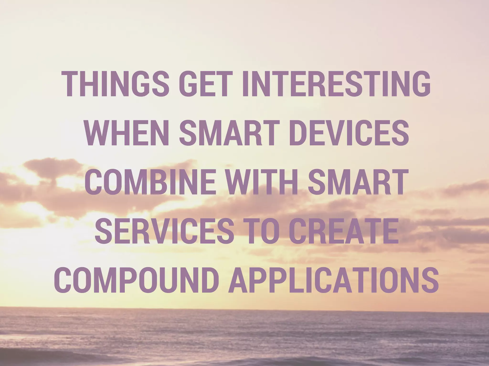 THINGS GET INTERESTING
WHEN SMART DEVICES
COMBINE WITH SMART
SERVICES TO CREATE
COMPOUND APPLICATIONS