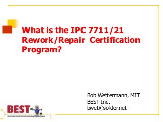What is the IPC 7711/21
Rework/Repair Certification
Program?
Bob Wettermann, MIT
BEST Inc.
bwet@solder.net
 