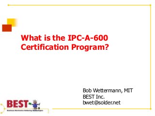 What is the IPC-A-600
Certification Program?
Bob Wettermann, MIT
BEST Inc.
bwet@solder.net
 