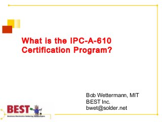 What is the IPC-A-610
Certification Program?
Bob Wettermann, MIT
BEST Inc.
bwet@solder.net
 