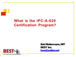 What is the IPC-A-620
Certification Program?
BobWettermann,MIT
BEST Inc.
bwet@solder.net
 