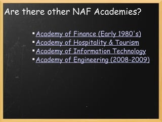 Are there other NAF Academies? Academy of Finance (Early 1980's) Academy of Hospitality & Tourism Academy of Information Technology Academy of Engineering (2008-2009) 