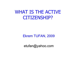 WHAT IS ACTIVE CITIZENSHIP? Ekrem TUFAN, 2009 [email_address] 