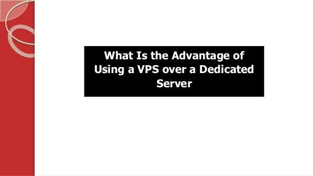 What Is the Advantage of
Using a VPS over a Dedicated
Server
 