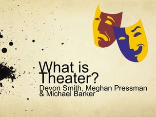 What is Theater? Devon Smith, Meghan Pressman & Michael Barker 