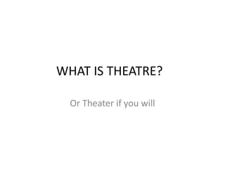 WHAT IS THEATRE?
Or Theater if you will
 