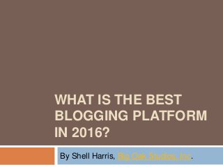 WHAT IS THE BEST
BLOGGING PLATFORM
IN 2016?
By Shell Harris, Big Oak Studios, Inc.
 