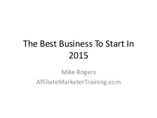 The Best Business To Start In 
2015 
Mike Rogers 
AffiliateMarketerTraining.com 
 