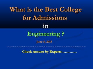 What is the Best CollegeWhat is the Best College
for Admissionsfor Admissions
inin
Engineering ?Engineering ?
June 5, 2013June 5, 2013
Check Answer by Experts …………Check Answer by Experts …………
 