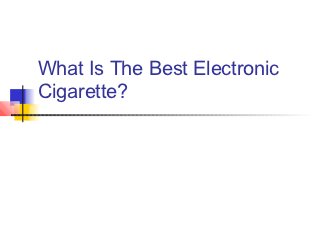 What Is The Best Electronic
Cigarette?
 