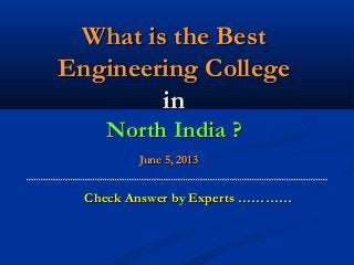 What is the BestWhat is the Best
Engineering CollegeEngineering College
inin
North India ?North India ?
June 5, 2013June 5, 2013
Check Answer by Experts …………Check Answer by Experts …………
 