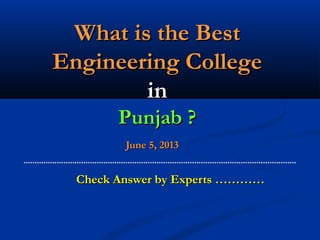 What is the BestWhat is the Best
Engineering CollegeEngineering College
inin
Punjab ?Punjab ?
June 5, 2013June 5, 2013
Check Answer by Experts …………Check Answer by Experts …………
 