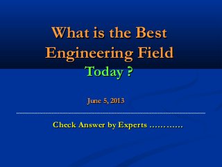 What is the BestWhat is the Best
Engineering FieldEngineering Field
Today ?Today ?
June 5, 2013June 5, 2013
Check Answer by Experts …………Check Answer by Experts …………
 