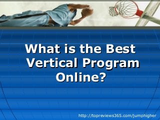What is the BestWhat is the Best
Vertical ProgramVertical Program
Online?Online?
http://topreviews365.com/jumphigher
 