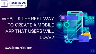 WHAT IS THE BEST WAY
TO CREATE A MOBILE
APP THAT USERS WILL
LOVE?
www.isquarebs.com
 