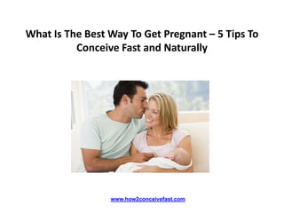 What Is The Best Way To Get Pregnant – 5 Tips To
          Conceive Fast and Naturally




                 www.how2conceivefast.com
 