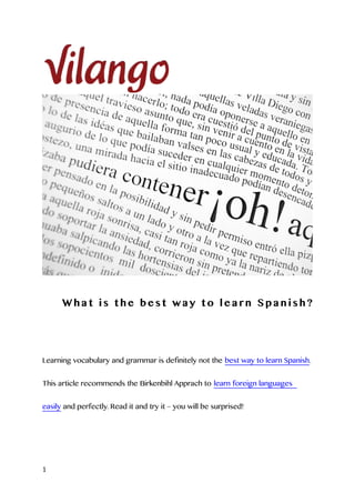 What is the best way to learn Spanish?




Learning vocabulary and grammar is definitely not the best way to learn Spanish.


This article recommends the Birkenbihl Apprach to learn foreign languages


easily and perfectly. Read it and try it – you will be surprised!




1
 