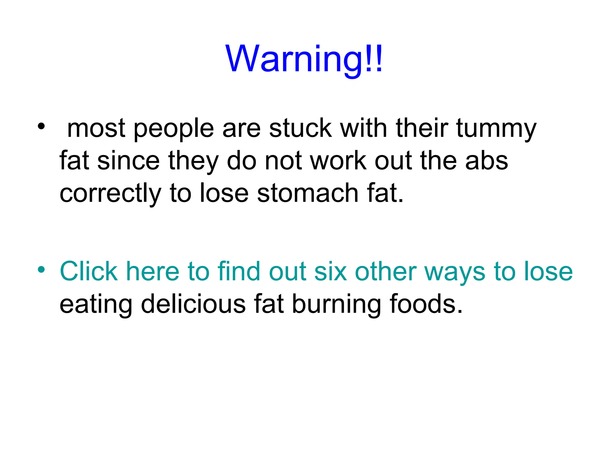 Warning!! most people are stuck with their tummy fat since they do not work out the abs correctly to lose stomach fat. Click here to find out six other ways to lose belly fat  eating delicious fat burning foods.  