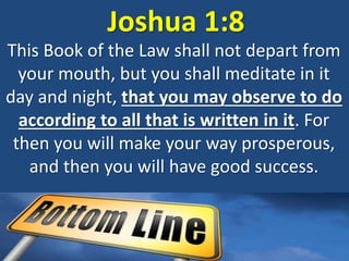Joshua 1:8
This Book of the Law shall not depart from
your mouth, but you shall meditate in it
day and night, that you may observe to do
according to all that is written in it. For
then you will make your way prosperous,
and then you will have good success.
 