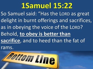 1Samuel 15:22
So Samuel said: “Has the LORD as great
delight in burnt offerings and sacrifices,
as in obeying the voice of the LORD?
Behold, to obey is better than
sacrifice, and to heed than the fat of
rams.
 