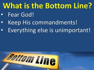 What is the Bottom Line?
• Fear God!
• Keep His commandments!
• Everything else is unimportant!
 