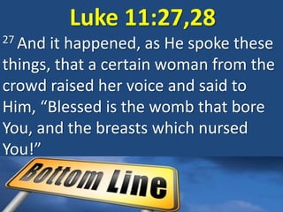 Luke 11:27,28
27 And it happened, as He spoke these
things, that a certain woman from the
crowd raised her voice and said to
Him, “Blessed is the womb that bore
You, and the breasts which nursed
You!”
 