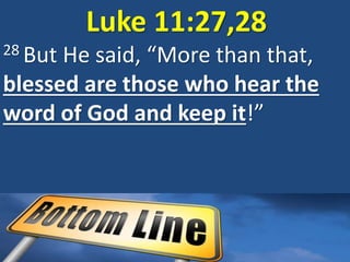 Luke 11:27,28
28 But He said, “More than that,
blessed are those who hear the
word of God and keep it!”
 