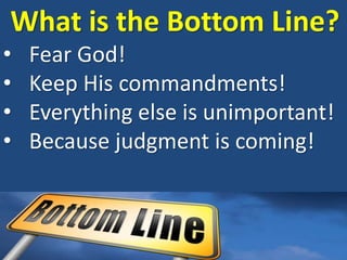 What is the Bottom Line?
• Fear God!
• Keep His commandments!
• Everything else is unimportant!
• Because judgment is coming!
 