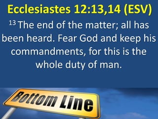 Ecclesiastes 12:13,14 (ESV)
13 The end of the matter; all has
been heard. Fear God and keep his
commandments, for this is the
whole duty of man.
 