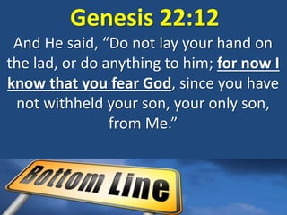 Genesis 22:12
And He said, “Do not lay your hand on
the lad, or do anything to him; for now I
know that you fear God, since you have
not withheld your son, your only son,
from Me.”
 