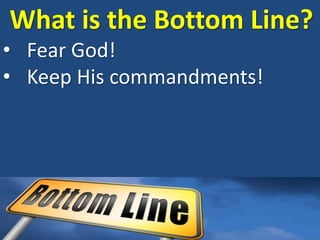What is the Bottom Line?
• Fear God!
• Keep His commandments!
 