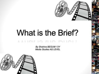 What is the Brief?
By Shahina BEGUM 13Y
Media Studies AS LEVEL
 