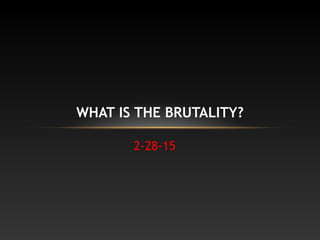 WHAT IS THE BRUTALITY? 
2-28-15 
 