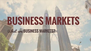 BUSINESS MARKETS
What are BUSINESS MARKETS?
 