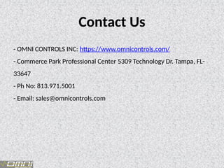 Contact Us
- OMNI CONTROLS INC: https://www.omnicontrols.com/
- Commerce Park Professional Center 5309 Technology Dr. Tampa, FL-
33647
- Ph No: 813.971.5001
- Email: sales@omnicontrols.com
 