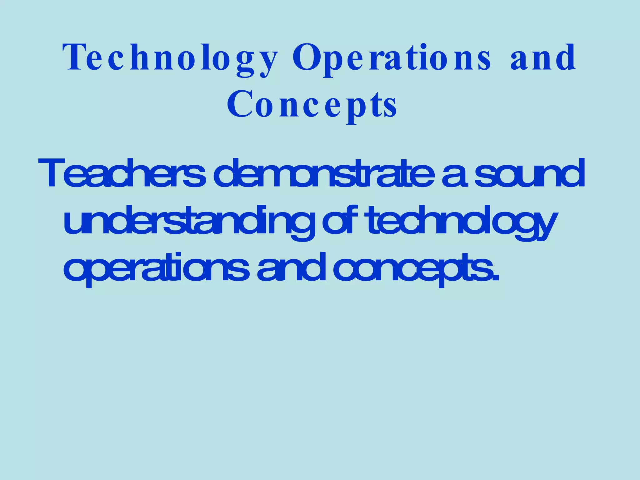 Technology Operations and Concepts   Teachers demonstrate a sound understanding of technology operations and concepts.   