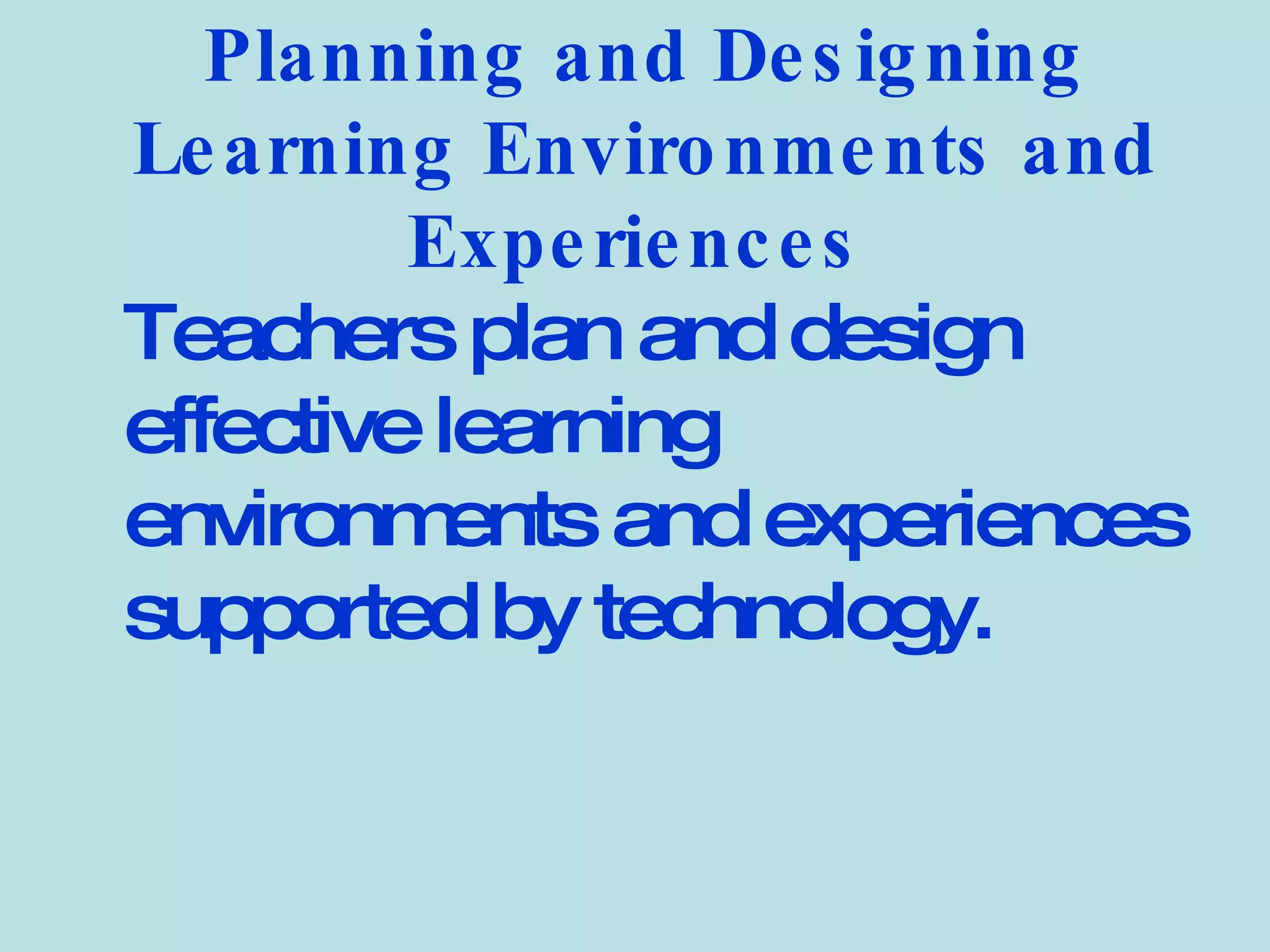 Planning and Designing Learning Environments and Experiences   Teachers plan and design effective learning environments and experiences supported by technology.   