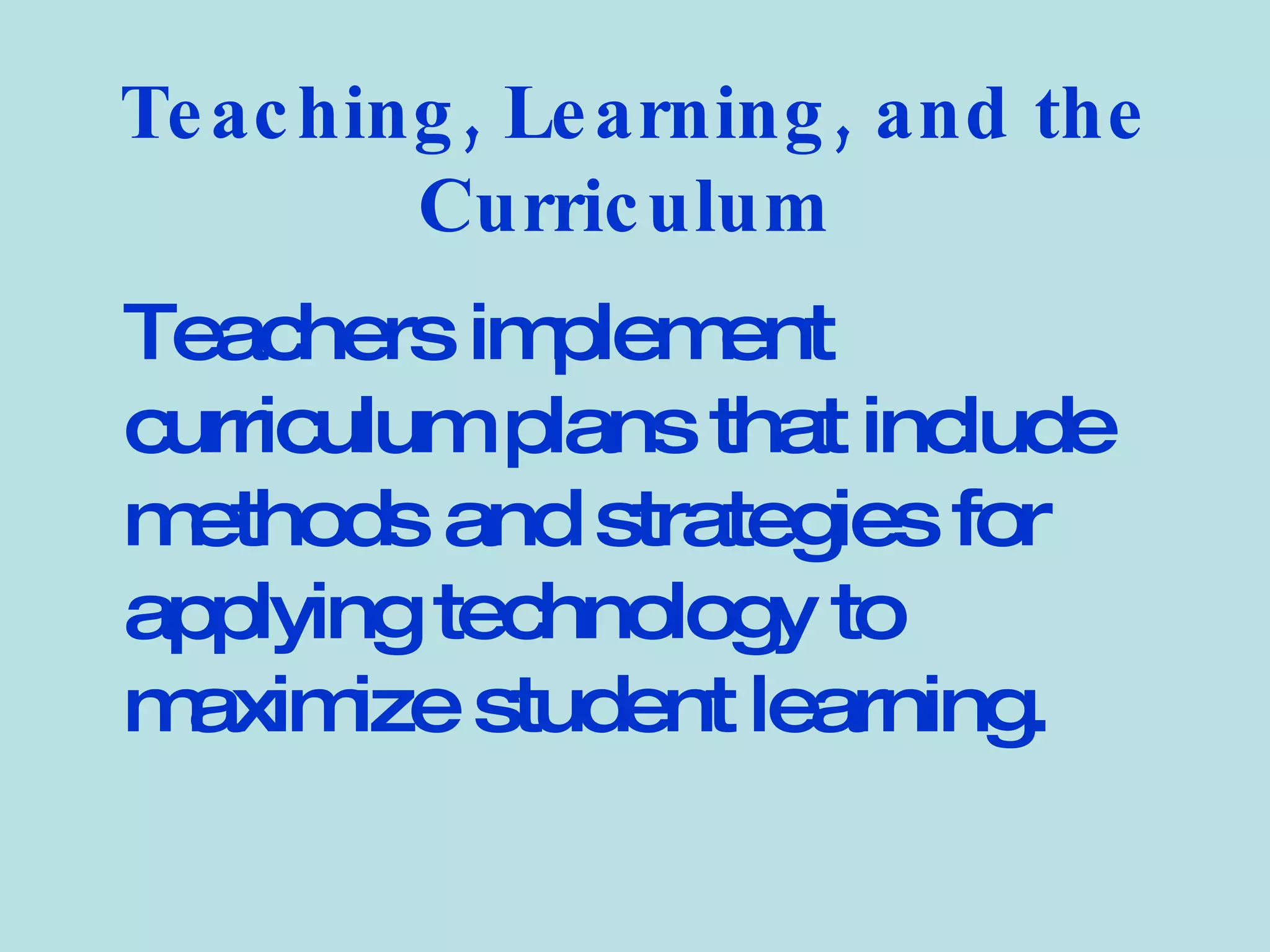 Teaching, Learning, and the Curriculum   Teachers implement curriculum plans that include methods and strategies for applying technology to maximize student learning.   