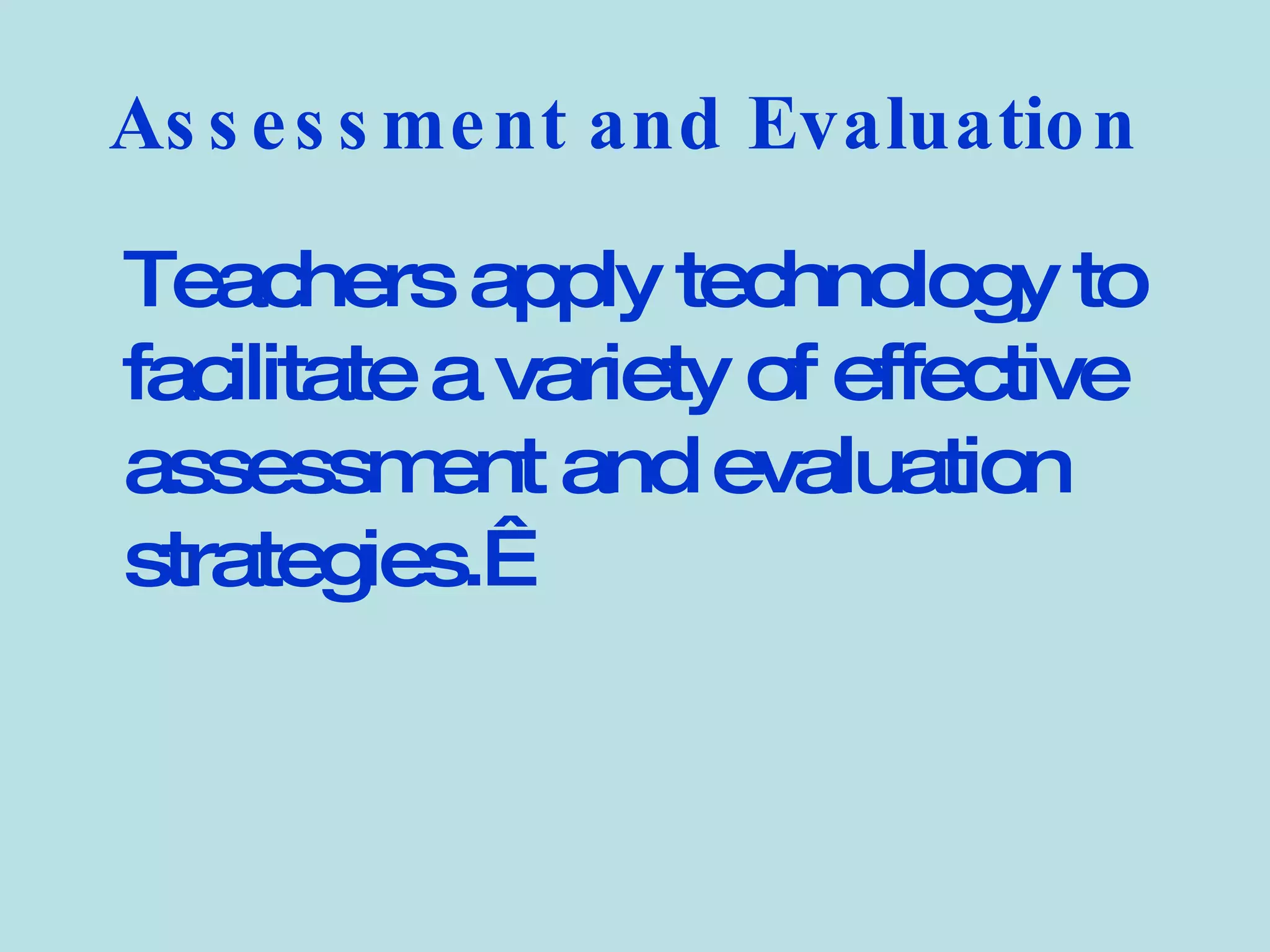 Assessment and Evaluation   Teachers apply technology to facilitate a variety of effective assessment and evaluation strategies.   