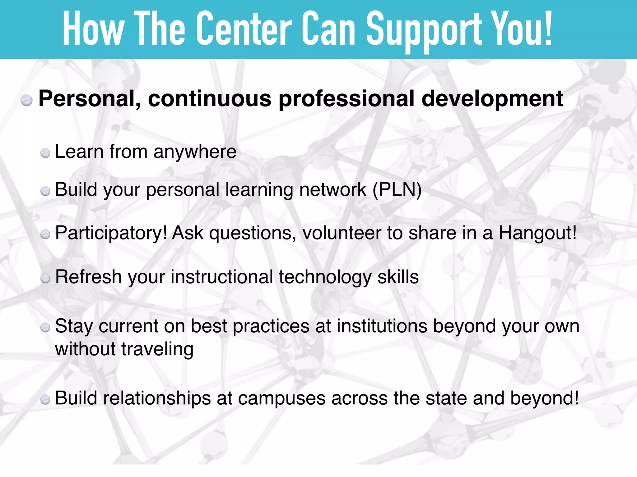 How The Center Can Support You!
Personal, continuous professional development
Build your personal learning network (PLN)
Learn from anywhere
Participatory! Ask questions, volunteer to share in a Hangout!
Refresh your instructional technology skills
Build relationships at campuses across the state and beyond!
Stay current on best practices at institutions beyond your own
without traveling
 