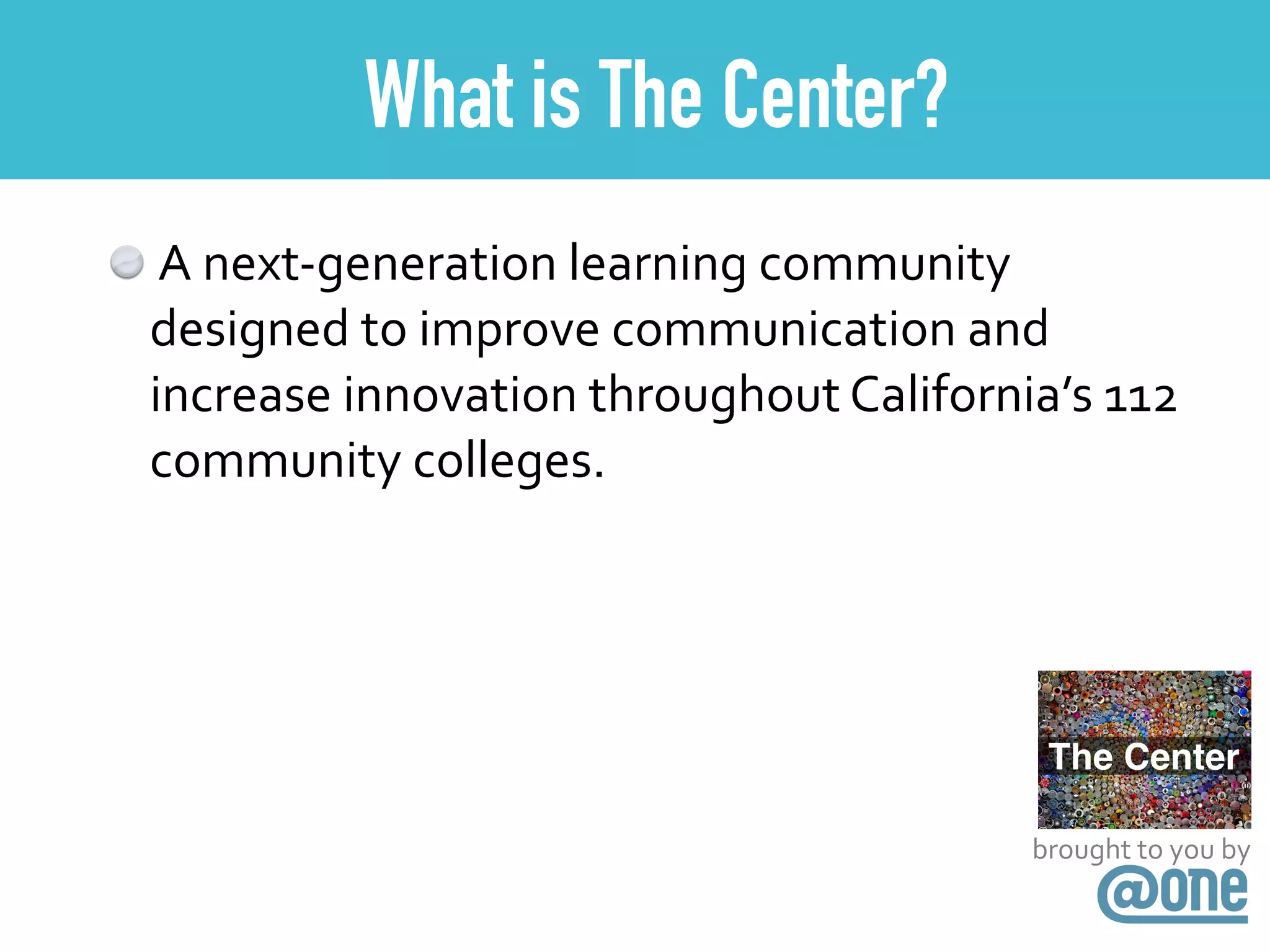 brought	
  to	
  you	
  by
What is The Center?
	
  A	
  next-­‐generation	
  learning	
  community	
  
designed	
  to	
  improve	
  communication	
  and	
  
increase	
  innovation	
  throughout	
  California’s	
  112	
  
community	
  colleges.
 