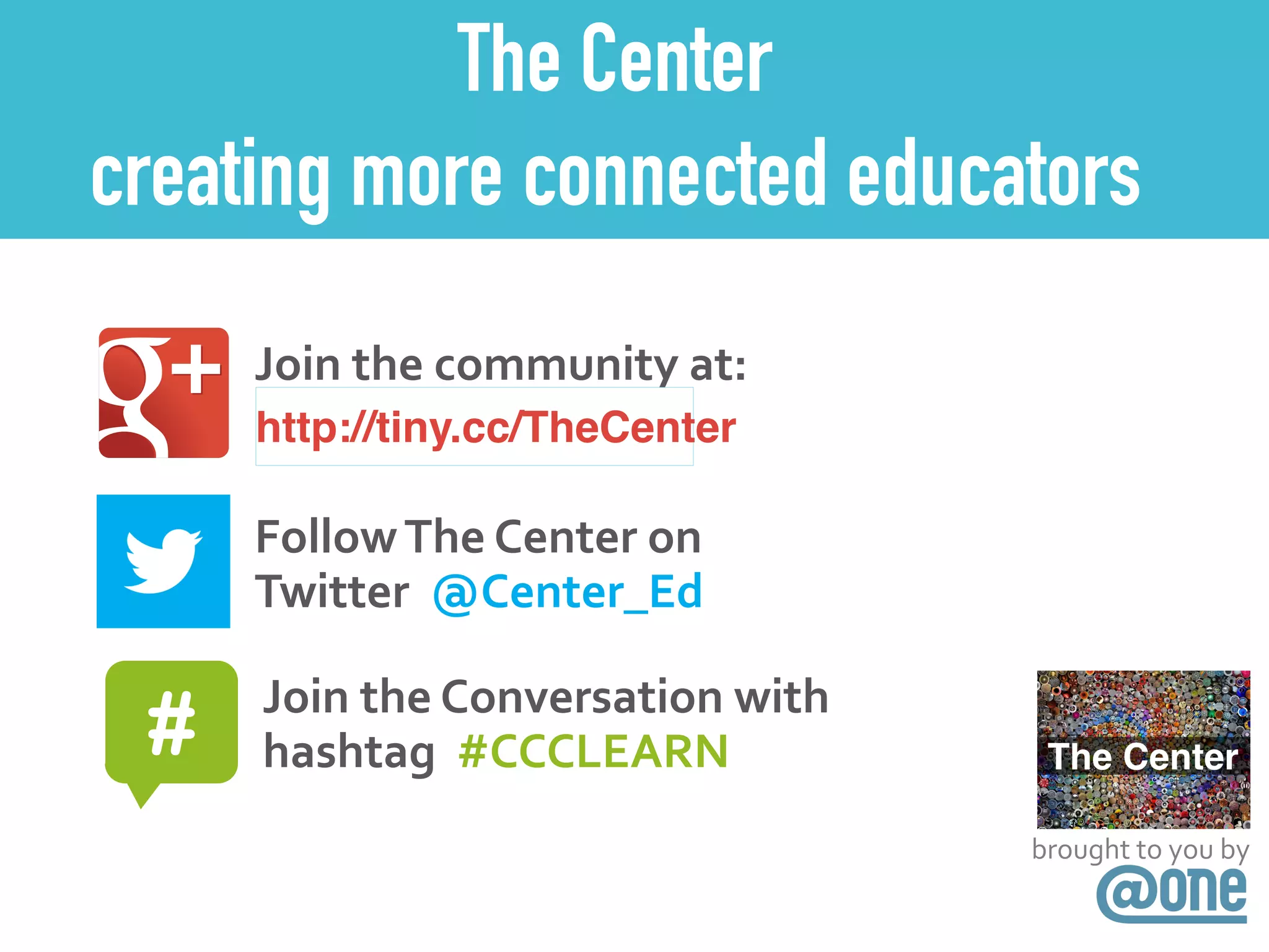 Join	
  the	
  community	
  at:	
  
gplus.to/TheCenter
Follow	
  The	
  Center	
  on	
  
Twitter	
  	
  @Center_Ed
# Join	
  the	
  Conversation	
  with	
  
hashtag	
  	
  #CCCLEARN
http://tiny.cc/TheCenter
brought	
  to	
  you	
  by
The Center
creating more connected educators
 