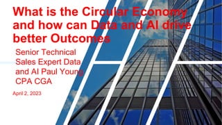 What is the Circular Economy
and how can Data and AI drive
better Outcomes
Senior Technical
Sales Expert Data
and AI Paul Young
CPA CGA
April 2, 2023
 