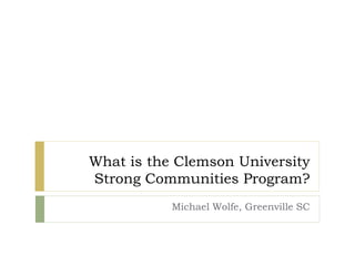 What is the Clemson University
Strong Communities Program?
Michael Wolfe, Greenville SC
 