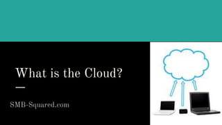 What is the Cloud?
SMB-Squared.com
 