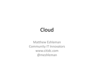 Cloud

  Matthew Eshleman
Community IT Innovators
   www.citidc.com
    @meshleman
 
