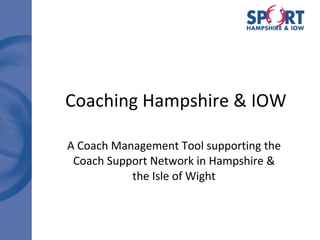 Coaching Hampshire & IOW A Coach Management Tool supporting the Coach Support Network in Hampshire & the Isle of Wight 