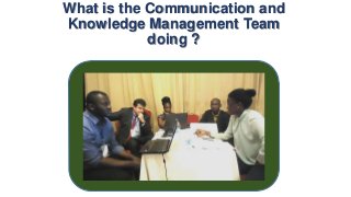 What is the Communication and
Knowledge Management Team
doing ?

 