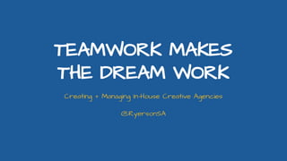 TEAMWORK MAKES
THE DREAM WORK
Creating + Managing In-House Creative Agencies
@RyersonSA
 